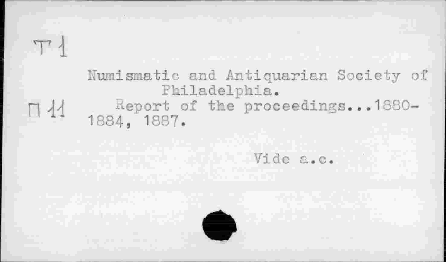 ﻿Numismatic and Antiquarian Society of Philadelphia.
Heport of the proceedings...1880-1884, 1887.
Vide a.c.